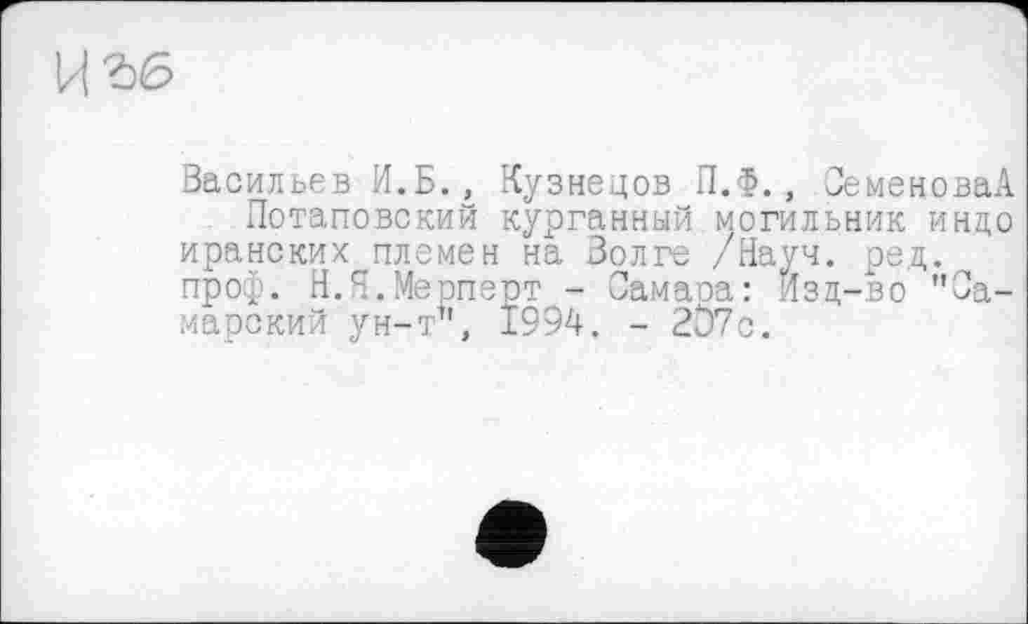 ﻿Васильев И.Б., Кузнецов П.Ф., СеменоваА Потаповский курганный могильник индо иранских племен на Волге /Науч. ред. про^. Н.Н.Мерперт - Самаоа: Йзц-во "Самарский ун-т", 1994. - 207с.